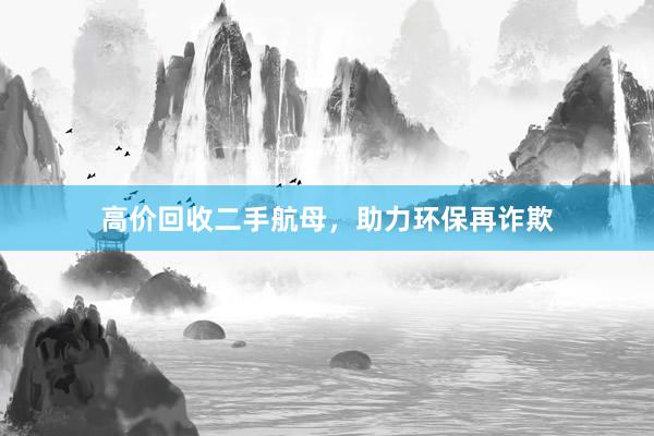 高价回收二手航母,助力环保再诈欺