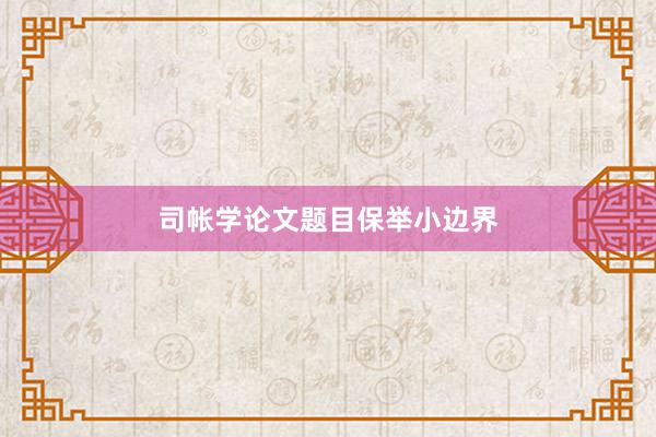 司帐学论文题目保举小边界